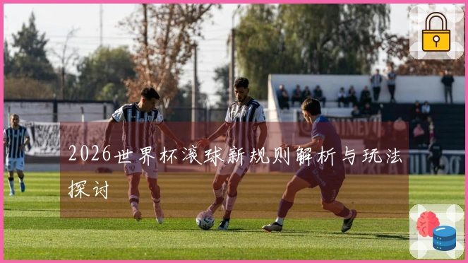 2026世界杯滚球新规则解析与玩法探讨