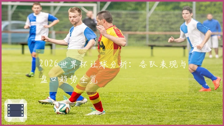 2026世界杯让球分析：各队表现与盘口趋势全览