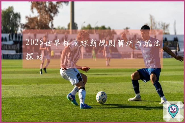 2026世界杯滚球新规则解析与玩法探讨
