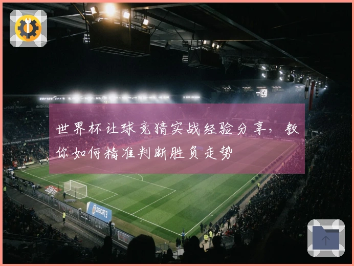世界杯让球竞猜实战经验分享，教你如何精准判断胜负走势
