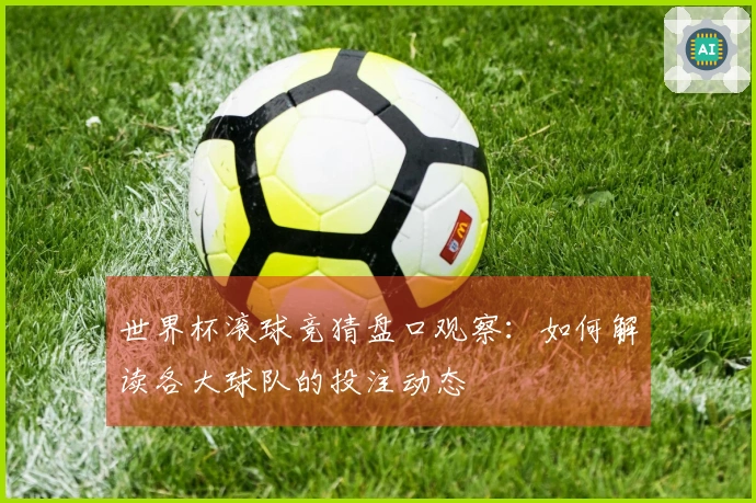 世界杯滚球竞猜盘口观察:如何解读各大球队的投注动态