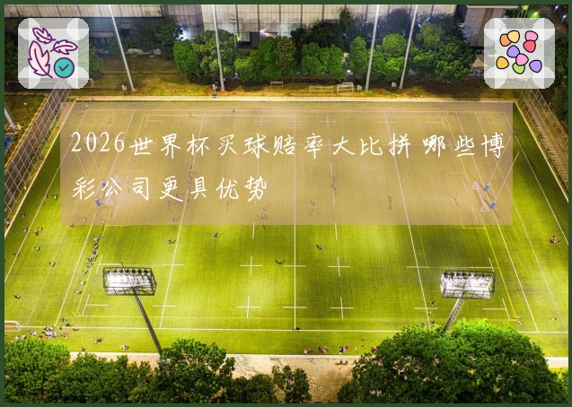 2026世界杯买球赔率大比拼 哪些博彩公司更具优势