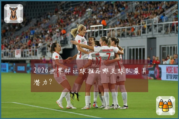2026世界杯让球推荐哪支球队最具潜力？