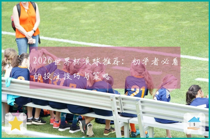 2026世界杯滚球推荐：初学者必看的投注技巧与策略