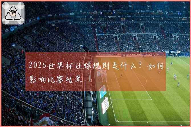 2026世界杯让球规则是什么？如何影响比赛结果_1