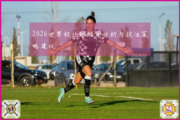 2026世界杯让球赔率分析与投注策略建议