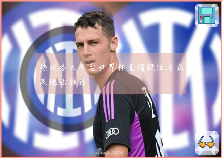 热议各大平台世界杯竞猜投注方式及玩法推荐
