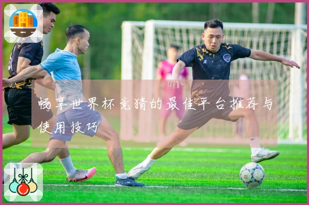 畅享世界杯竞猜的最佳平台推荐与使用技巧