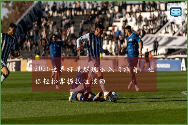 2026世界杯滚球玩法入门指南，让你轻松掌握投注技巧