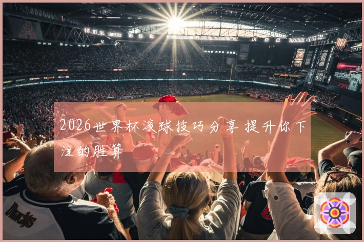 2026世界杯滚球技巧分享 提升你下注的胜算